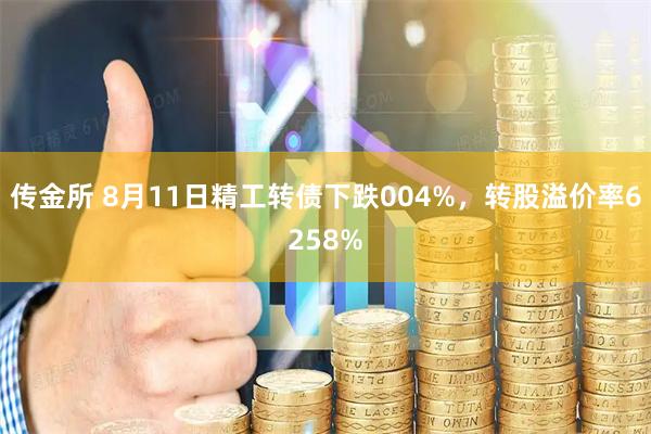 传金所 8月11日精工转债下跌004%，转股溢价率6258%