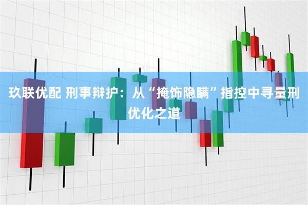 玖联优配 刑事辩护：从“掩饰隐瞒”指控中寻量刑优化之道