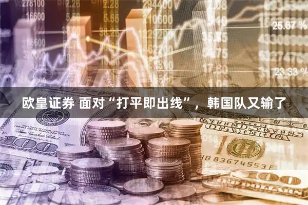 欧皇证券 面对“打平即出线”,韩国队又输了