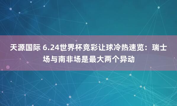 天源国际 6.24世界杯竞彩让球冷热速览：瑞士场与南非场是最大两个异动