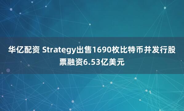 华亿配资 Strategy出售1690枚比特币并发行股票融资6.53亿美元