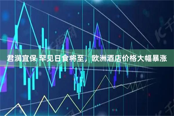 君润宜保 罕见日食将至，欧洲酒店价格大幅暴涨
