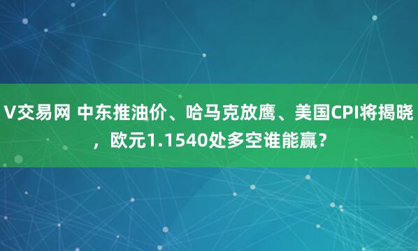 V交易网 中东推油价、哈马克放鹰、美国CPI将揭晓，欧元1.1540处多空谁能赢？