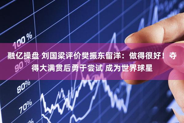 融亿操盘 刘国梁评价樊振东留洋：做得很好！夺得大满贯后勇于尝试 成为世界球星