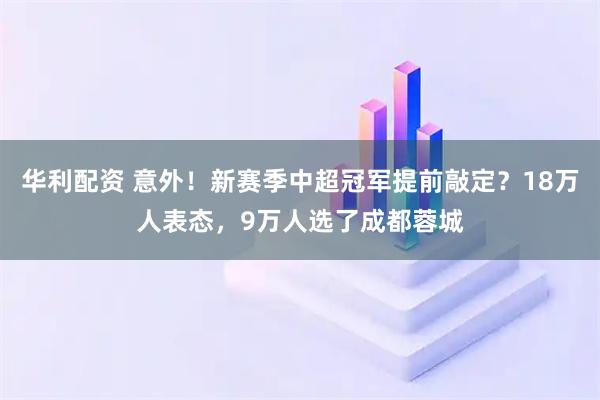 华利配资 意外！新赛季中超冠军提前敲定？18万人表态，9万人选了成都蓉城