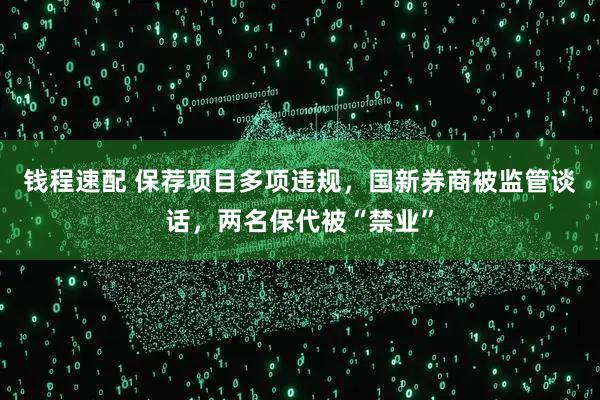 钱程速配 保荐项目多项违规，国新券商被监管谈话，两名保代被“禁业”