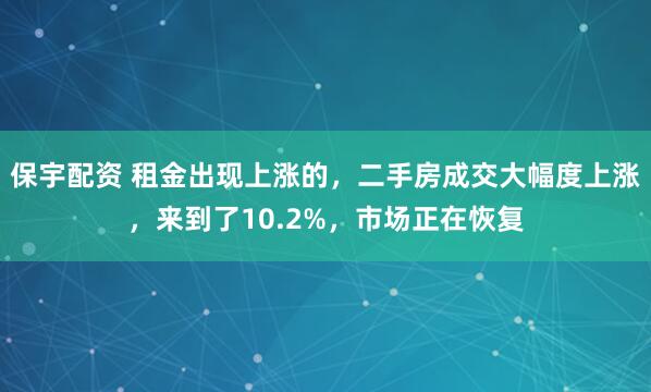 保宇配资 租金出现上涨的，二手房成交大幅度上涨，来到了10.2%，市场正在恢复